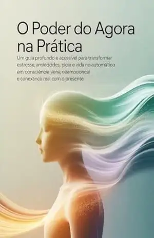 O Poder do Agora na Prática – Um guia profundo e acessível para transformar estresse, ansiedade e vida no automático em consciência plena, equilíbrio emocional e conexão real com o presente. – Leornado Matos