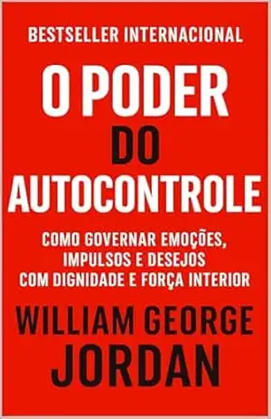 O Poder Do Autocontrole: Como Governar Emoções, Impulsos e Desejos Com Dignidade E Força Interior (Os Segredos do Autodomínio, do Sucesso e da Prosperidade) – William George Jordan