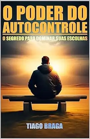 O Poder do Autocontrole: O Segredo Para Dominar Suas Escolhas – Tiago dos Santos Braga