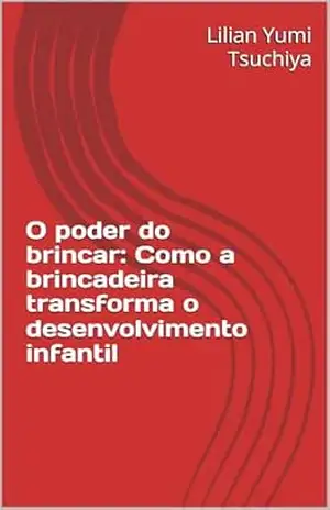 O poder do brincar: Como a brincadeira transforma o desenvolvimento infantil - Lilian Yumi Tsuchiya O poder do brincar: Como a brincadeira transforma o desenvolvimento infantil - Lilian Yumi Tsuchiya