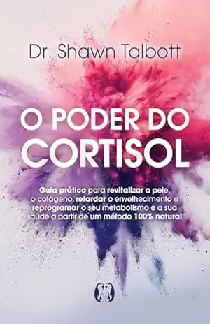 O Poder do Cortisol: Guia prático para revitalizar a pele, o colágeno, retardar o envelhecimento e reprogramar o seu metabolismo e a sua saúde a partir de um método 100% natural - Shawn Dr. Talbott