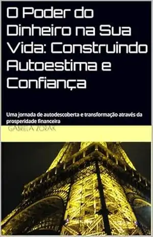 O Poder do Dinheiro na Sua Vida: Construindo Autoestima e Confiança: Uma jornada de autodescoberta e transformação através da prosperidade financeira – Gabriela Zorak