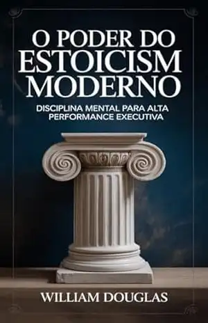 O Poder do Estoicismo Moderno: Transforme Estresse em Foco e Reconquiste o Controle da Sua Vida Profissional – William Douglas