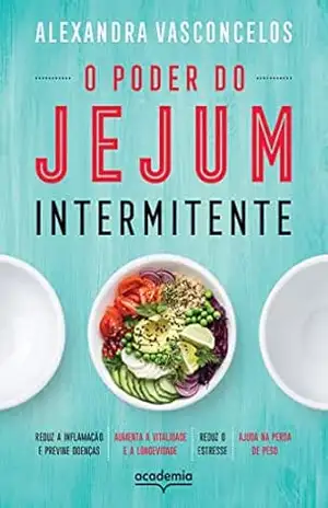 O poder do jejum intermitente: Reduz a inflamação e previne doenças, aumenta a vitalidade e a longevidade, reduz o estresse, ajuda na perda de peso – Alexandra Vasconcelos