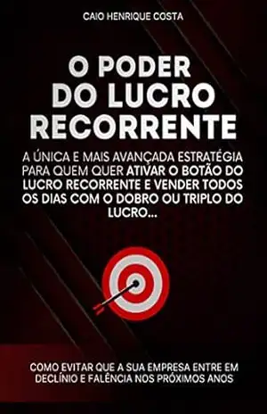 O PODER DO LUCRO RECORRENTE: A Única e Mais Avançada Estratégia Para Quem Quer Ativar o Botão do LUCRO RECORRENTE e Vender Todos Dias Com o Dobro Ou Triplo do Lucro – Caio Henrique Costa