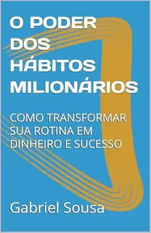 O PODER DOS HÁBITOS MILIONÁRIOS: COMO TRANSFORMAR SUA ROTINA EM DINHEIRO E SUCESSO – Gabriel Sousa