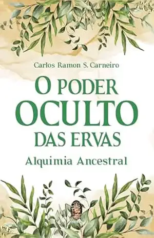 O Poder Oculto das Ervas: Alquimia Ancestral | O Poder Oculto das Ervas – Carlos Ramon S. Carneiro
