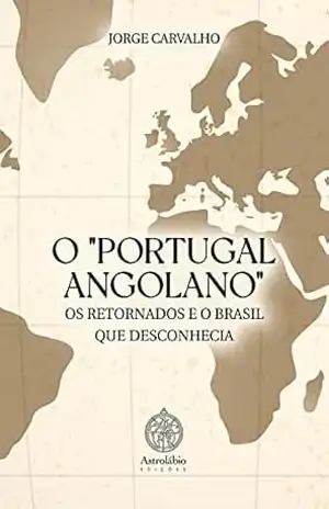 Capa do livro O ''PORTUGAL ANGOLANO'', OS RETORNADOS E O BRASIL QUE DESCONHECIA - Jorge Carvalho