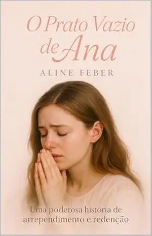 O Prato Vazio de Ana: Um romance cristão de arrependimento, fé e recomeço para mulheres que enfrentam provações com Deus (Coleção Fé e Cura Livro 6) – Aline Feber