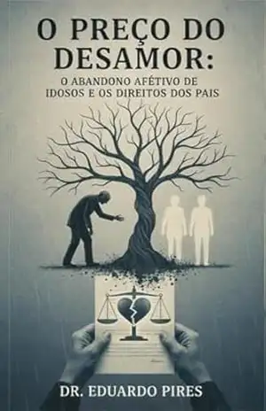 O PREÇO DO DESAMOR VERSÃO COMPLETA: ABANDONO AFETIVO DE IDOSOS E OS DIREITOS DOS PAIS - EDUARDO DE OLIVEIRA PIRES O PREÇO DO DESAMOR VERSÃO COMPLETA: ABANDONO AFETIVO DE IDOSOS E OS DIREITOS DOS PAIS - EDUARDO DE OLIVEIRA PIRES