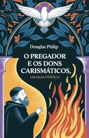 O Pregador e os Dons Carismáticos – Douglas Philip O Pregador e os Dons Carismáticos – Douglas Philip