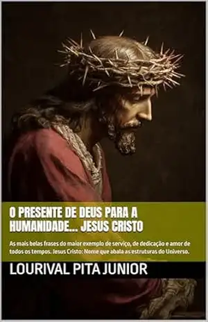O PRESENTE DE DEUS PARA A HUMANIDADE… JESUS CRISTO: As mais belas frases do maior exemplo de serviço, de dedicação e amor de todos os tempos. Jesus Cristo: Nome que abala as estruturas do Universo. – LOURIVAL  PITA JUNIOR