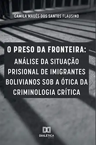 Baixar O preso da fronteira: análise da situação prisional de imigrantes bolivianos sob a ótica da criminologia crítica pdf, epub, mobi, eBook