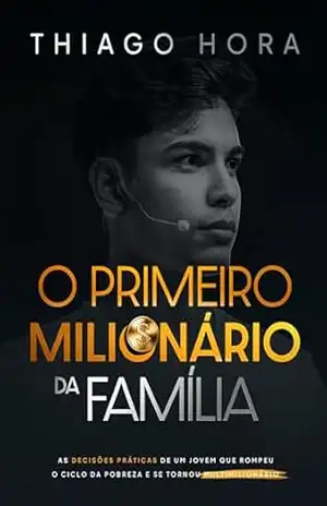 O Primeiro Milionário da Família: As decisões práticas de um jovem que rompeu o ciclo da pobreza e se tornou multimilionário – Thiago Hora