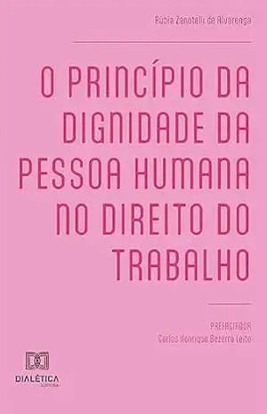 O princípio da dignidade da pessoa humana no Direito do Trabalho – Rúbia Zanotelli de Alvarenga