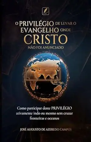 O Privilegio de levar o Evangelho onde Cristo não foi anunciado: Como participar deste privilegio ativamente indo ou mesmo sem cruzar fronteiras e oceanos – José Augusto de Azeredo Campos