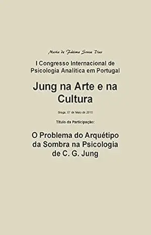 “O Problema do Arquétipo da Sombra na Psicologia de C. G. Jung”: I Congresso Internacional de Psicologia Analítica em Portugal: Jung na Arte e na Cultura (Temas de Psicologia Analítica Livro 9) – maria dias “O Problema do Arquétipo da Sombra na Psicologia de C. G. Jung”: I Congresso Internacional de Psicologia Analítica em Portugal: Jung na Arte e na Cultura (Temas de Psicologia Analítica Livro 9) – maria dias