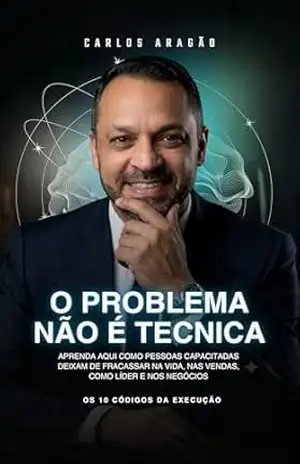 O problema não é técnica: Como Pessoas Capacitadas Deixam de Fracassar na Vida, nas Vendas, Como Líder e nos Negócios – Carlos Aragão