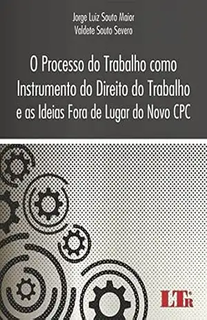 O Processo do Trabalho como Instrumento do Direito do Trabalho e as Ideias Fora de Lugar do Novo CPC – Valdete Souto Severo