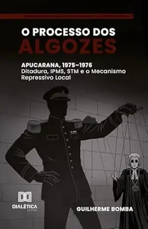O Processo dos Algozes: Apucarana, 1975–1976: Ditadura, IPMS, STM e o Mecanismo Repressivo Local – Guilherme Bomba O Processo dos Algozes: Apucarana, 1975–1976: Ditadura, IPMS, STM e o Mecanismo Repressivo Local – Guilherme Bomba
