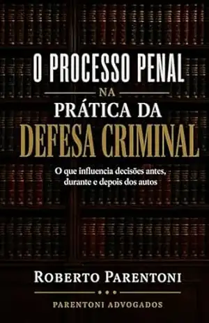 O Processo Penal na Prática da Defesa Criminal: O que influencia decisões antes, durante e depois dos autos – Roberto Parentoni