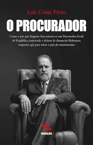 O Procurador: Como e por que Augusto Aras tornou–se um Procurador Geral da República contestado e deixou de denunciar Bolsonaro, enquanto agia para salvar o país do autoritarismo – Luís Costa Pinto
