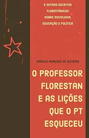 O Professor Florestan e as lições que o PT esqueceu: E outros escritos florestânicos sobre sociologia, educação e política – Marcos Marques de Oliveira