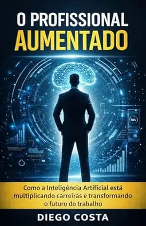 O Profissional Aumentado: Como a Inteligência Artificial está multiplicando carreiras e transformando o futuro do trabalho – Diego Costa