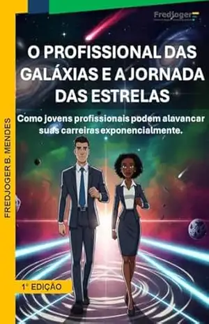 O PROFISSIONAL DAS GALÁXIAS E A JORNADA DAS ESTRELAS: COMO JOVENS PROFISSIONAIS PODEM ALAVANCAR SUAS CARREIRAS EXPONENCIALMENTE – Fredjoger Barbosa  Mendes