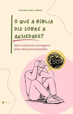 O QUE A BÍBLIA DIZ SOBRE A ANSIEDADE?: Não insista em carregar o peso das preocupações – LUCIANO PAES LANDIM
