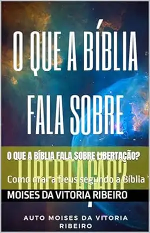 O que a Bíblia fala sobre libertação?: Como orar a Deus segundo a Bíblia – Moises  Da  Vitoria  Ribeiro
