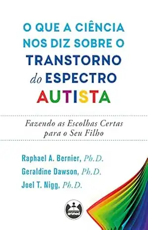 O que a ciência nos diz sobre o transtorno do espectro autista: fazendo as escolhas certas para o seu filho – Raphael A. Bernier