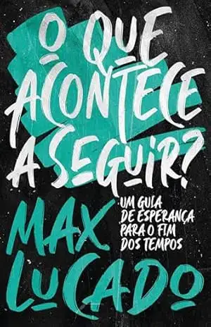 O que acontece a seguir?: Um guia de esperança para o fim dos tempos – Max Lucado