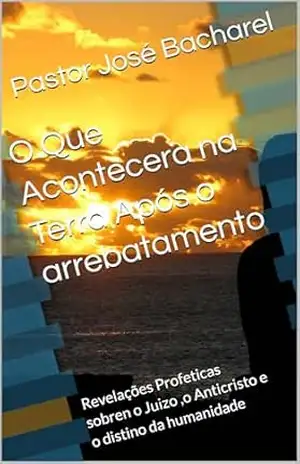 Capa do livro O Que Acontecera na Terra Após o arrebatamento: Revelações Profeticas sobren o Juizo ,o Anticristo e o distino da humanidade - Pastor José Bacharel