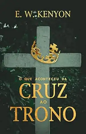 O que Aconteceu da Cruz ao Trono – E. W. Kenyon