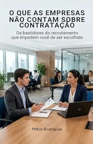 O que as Empresas não Contam Sobre Contratação: Os bastidores do recrutamento que impedem você de ser escolhido – Milton Rodrigues