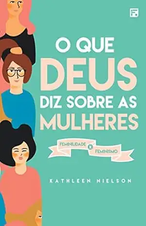 O que Deus diz sobre as mulheres: feminilidade x feminismo - Kathleen Nielson