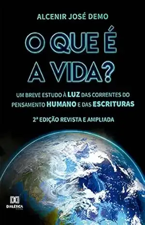 O que é a vida?: um breve estudo à luz das correntes do pensamento humano e das Escrituras (2ª edição) – Alcenir José Demo