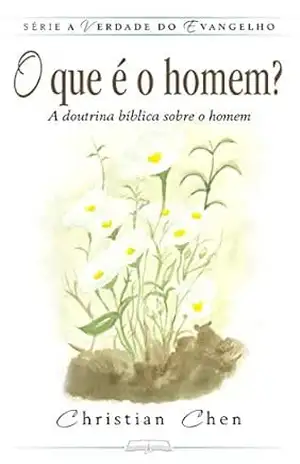 O que é o homem?: A doutrina bíblica sobre o homem (A Verdade do Evangelho) – Christian Chen