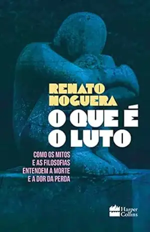 Capa do livro O que é o luto: Como os mitos e as filosofias entendem a morte e a dor da perda - Renato Noguera