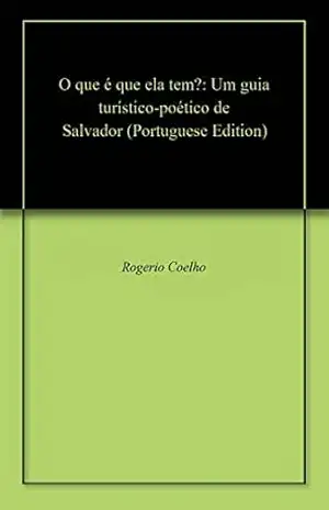 O que é que ela tem?: Um guia turístico–poético de Salvador – Rogerio Coelho O que é que ela tem?: Um guia turístico–poético de Salvador – Rogerio Coelho