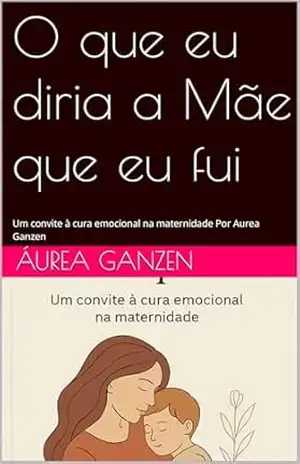 Capa do livro O que eu diria a Mãe que eu fui: Um convite à cura emocional na maternidade Por Aurea Ganzen (Conhecer–se 1) - Áurea Ganzen