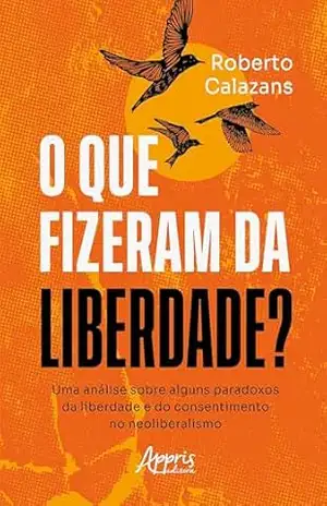 O que Fizeram da Liberdade? Uma Análise Sobre Alguns Paradoxos da Liberdade e do Consentimento no Neoliberalismo – Roberto Calazans