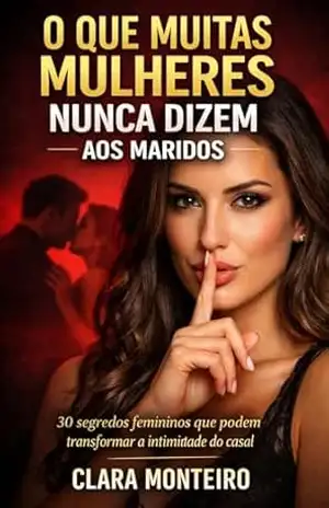 O QUE MUITAS MULHERES NUNCA DIZEM AOS MARIDOS: 30 Segredos Femininos que Podem Transformar a Intimidade do Casal – CLARA MONTEIRO