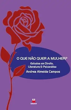 O que não quer a mulher?: Estudos em direito, literatura & psicanálise – Andrea Almeida Campos O que não quer a mulher?: Estudos em direito, literatura & psicanálise – Andrea Almeida Campos