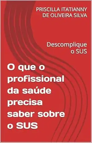 Capa do livro O que o profissional da saúde precisa saber sobre o sus: Descomplique o SUS - PRISCILLA ITATIANNY DE OLIVEIRA SILVA