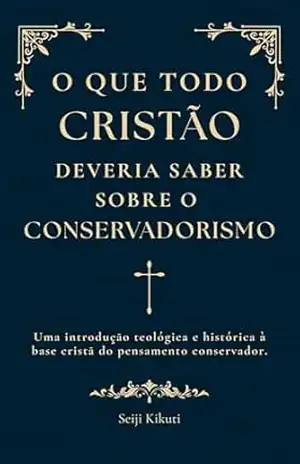 O Que Todo Cristão Deveria Saber sobre o Conservadorismo – Seiji  Kikuti