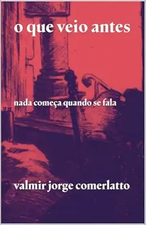 O QUE VEIO ANTES: Nada começa quando se fala – VALMIR JORGE COMERLATTO