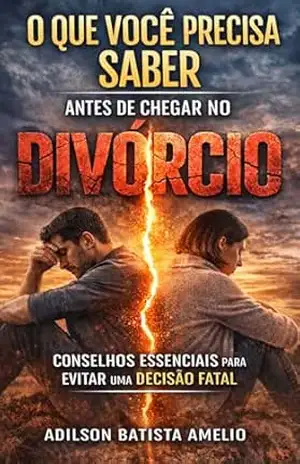 O QUE VOCÊ PRECISA SABER ANTES DE CHEGAR NO DIVÓRCIO: Como tomar decisões conscientes sobre seu casamento, sua fé e seu futuro emocional – Adilson Batista Amelio