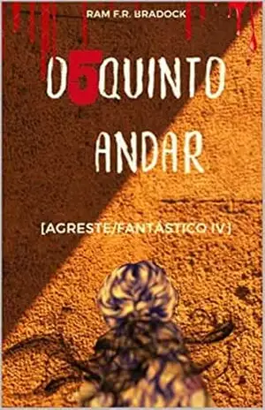 O QUINTO ANDAR: [Agreste/Fantástico IV] (/AGRESTE/FANTÁSTICO/ Livro 7) – Iram  F. R. “Bradock”